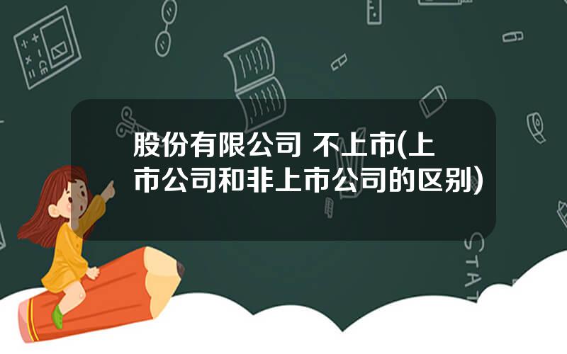 股份有限公司 不上市(上市公司和非上市公司的区别)